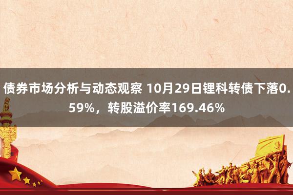 债券市场分析与动态观察 10月29日锂科转债下落0.59%，转股溢价率169.46%