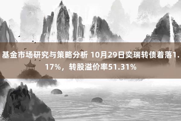 基金市场研究与策略分析 10月29日奕瑞转债着落1.17%，转股溢价率51.31%