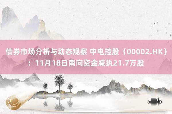 债券市场分析与动态观察 中电控股（00002.HK）：11月18日南向资金减执21.7万股