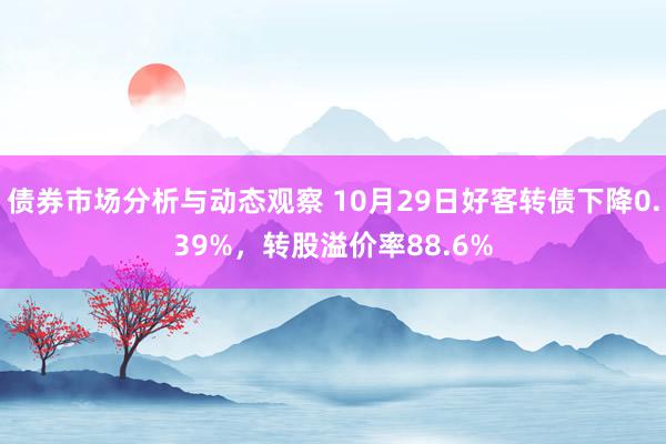 债券市场分析与动态观察 10月29日好客转债下降0.39%，转股溢价率88.6%