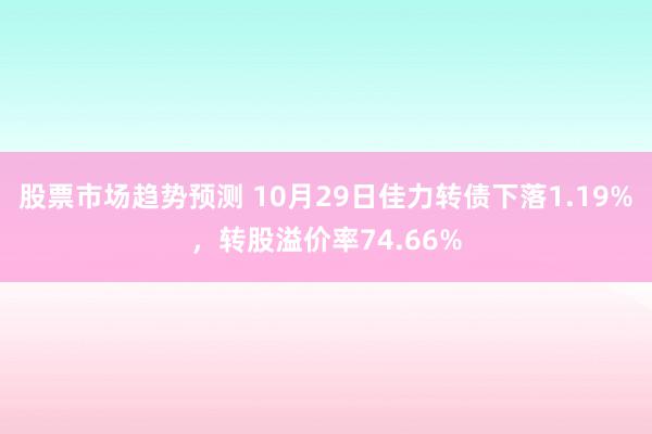 股票市场趋势预测 10月29日佳力转债下落1.19%，转股溢价率74.66%