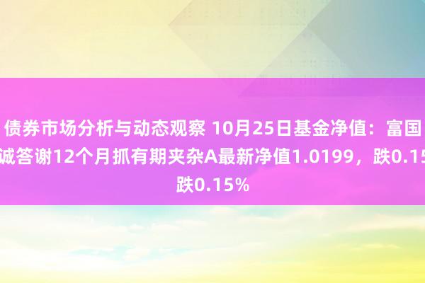 债券市场分析与动态观察 10月25日基金净值：富国精诚答谢12个月抓有期夹杂A最新净值1.0199，跌0.15%