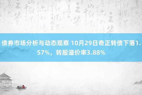 债券市场分析与动态观察 10月29日奇正转债下落1.57%，转股溢价率3.88%