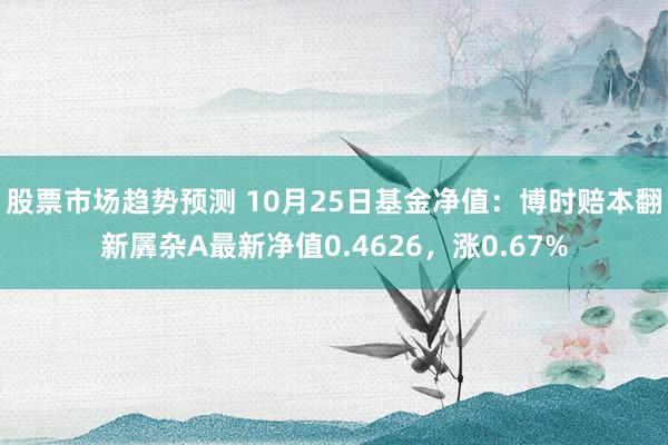 股票市场趋势预测 10月25日基金净值：博时赔本翻新羼杂A最新净值0.4626，涨0.67%