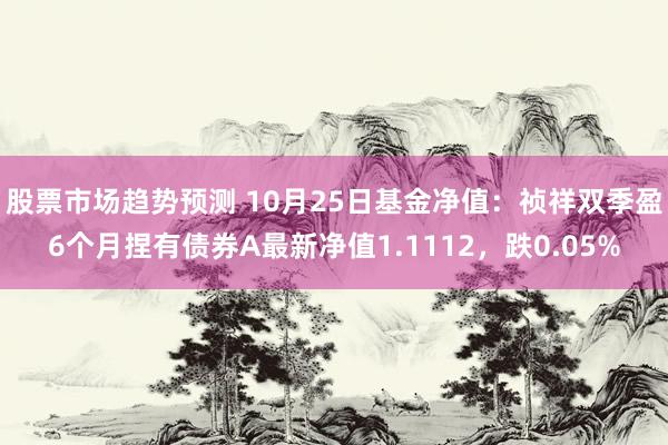 股票市场趋势预测 10月25日基金净值：祯祥双季盈6个月捏有债券A最新净值1.1112，跌0.05%