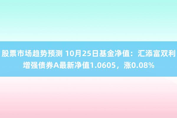 股票市场趋势预测 10月25日基金净值：汇添富双利增强债券A最新净值1.0605，涨0.08%