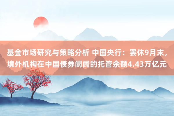 基金市场研究与策略分析 中国央行：罢休9月末，境外机构在中国债券阛阓的托管余额4.43万亿元