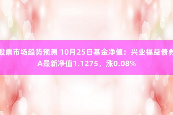 股票市场趋势预测 10月25日基金净值：兴业福益债券A最新净值1.1275，涨0.08%