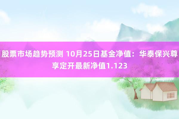 股票市场趋势预测 10月25日基金净值：华泰保兴尊享定开最新净值1.123