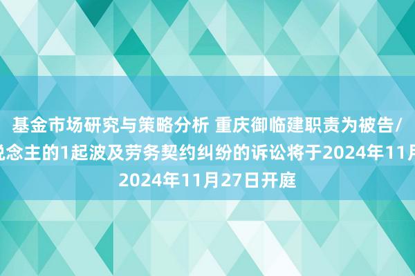 基金市场研究与策略分析 重庆御临建职责为被告/被上诉东说念主的1起波及劳务契约纠纷的诉讼将于2024年11月27日开庭