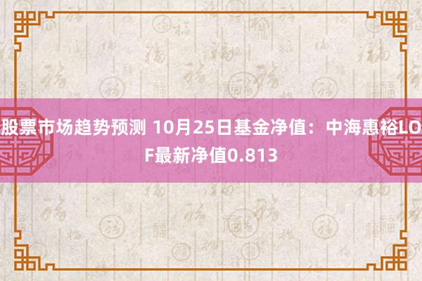 股票市场趋势预测 10月25日基金净值：中海惠裕LOF最新净值0.813