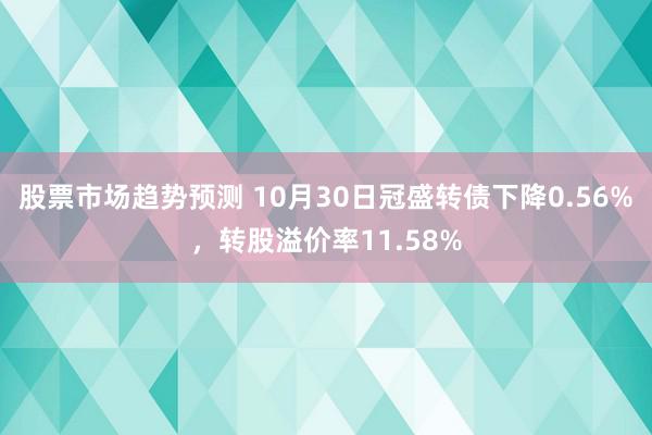 股票市场趋势预测 10月30日冠盛转债下降0.56%，转股溢价率11.58%