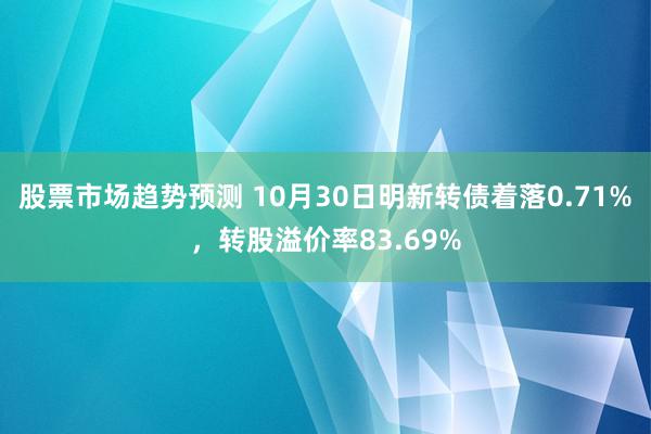 股票市场趋势预测 10月30日明新转债着落0.71%，转股溢价率83.69%