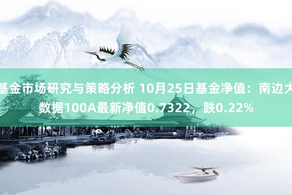 基金市场研究与策略分析 10月25日基金净值：南边大数据100A最新净值0.7322，跌0.22%