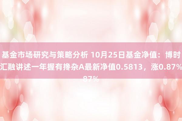 基金市场研究与策略分析 10月25日基金净值：博时汇融讲述一年握有搀杂A最新净值0.5813，涨0.87%