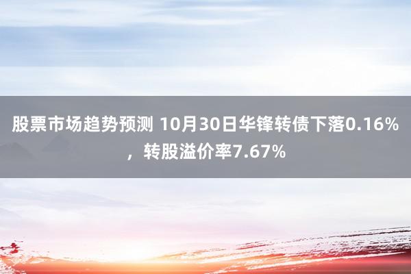 股票市场趋势预测 10月30日华锋转债下落0.16%，转股溢价率7.67%