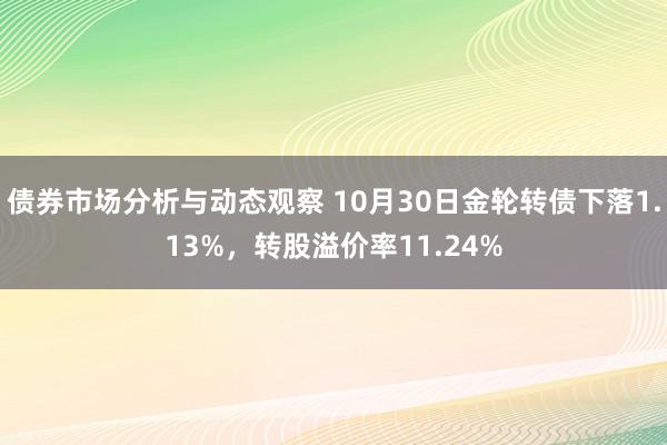 债券市场分析与动态观察 10月30日金轮转债下落1.13%，转股溢价率11.24%