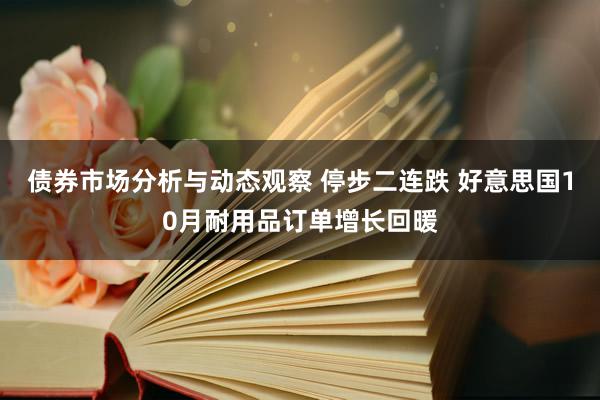 债券市场分析与动态观察 停步二连跌 好意思国10月耐用品订单增长回暖