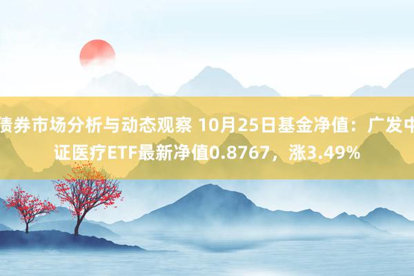 债券市场分析与动态观察 10月25日基金净值：广发中证医疗ETF最新净值0.8767，涨3.49%