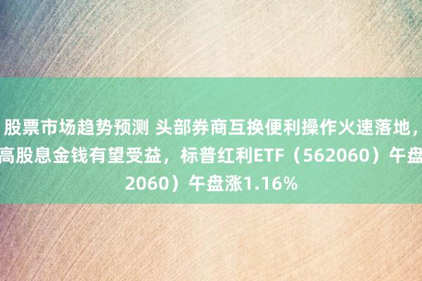 股票市场趋势预测 头部券商互换便利操作火速落地，红利类、高股息金钱有望受益，标普红利ETF（562060）午盘涨1.16%