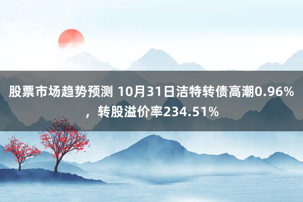 股票市场趋势预测 10月31日洁特转债高潮0.96%，转股溢价率234.51%