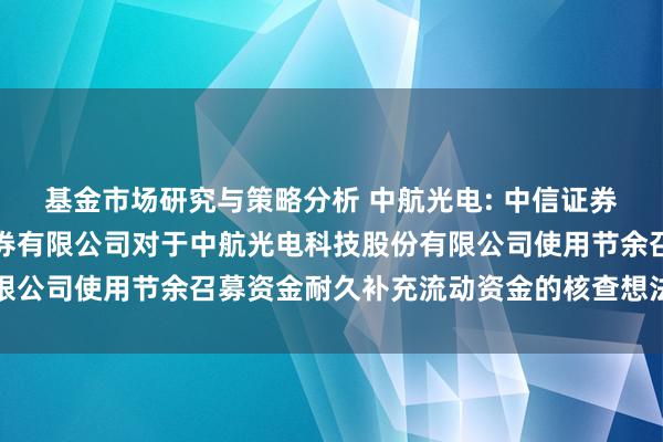 基金市场研究与策略分析 中航光电: 中信证券股份有限公司、中航证券有限公司对于中航光电科技股份有限公司使用节余召募资金耐久补充流动资金的核查想法内容撮要