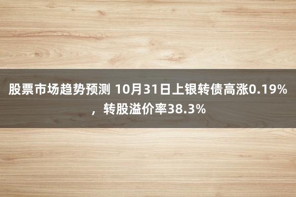 股票市场趋势预测 10月31日上银转债高涨0.19%，转股溢价率38.3%