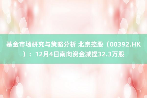 基金市场研究与策略分析 北京控股（00392.HK）：12月4日南向资金减捏32.3万股