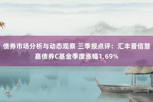 债券市场分析与动态观察 三季报点评：汇丰晋信慧嘉债券C基金季度涨幅1.69%