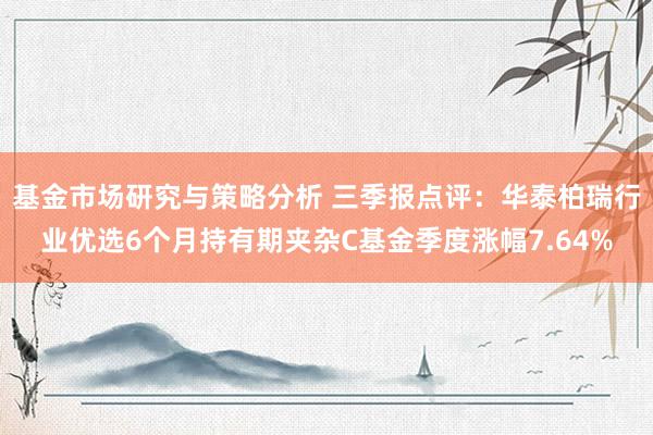 基金市场研究与策略分析 三季报点评：华泰柏瑞行业优选6个月持有期夹杂C基金季度涨幅7.64%