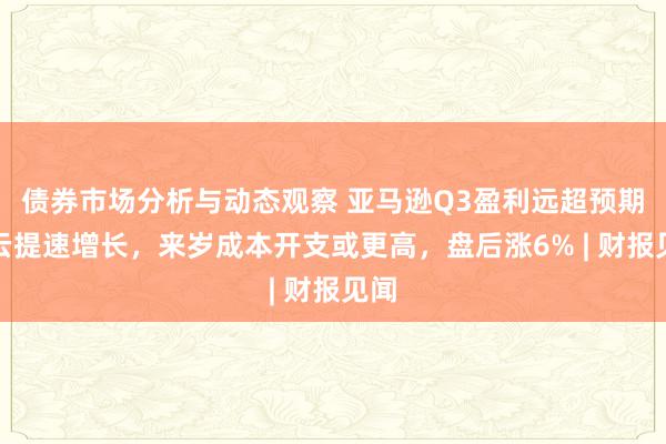 债券市场分析与动态观察 亚马逊Q3盈利远超预期，云提速增长，来岁成本开支或更高，盘后涨6% | 财报见闻