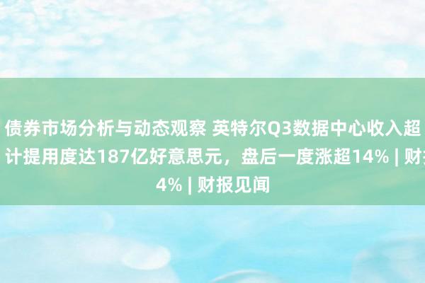 债券市场分析与动态观察 英特尔Q3数据中心收入超预期，计提用度达187亿好意思元，盘后一度涨超14% | 财报见闻