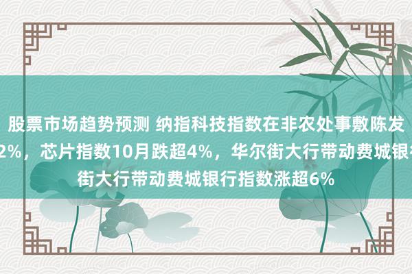 股票市场趋势预测 纳指科技指数在非农处事敷陈发布前夕收跌超2%，芯片指数10月跌超4%，华尔街大行带动费城银行指数涨超6%