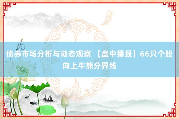 债券市场分析与动态观察 【盘中播报】66只个股向上牛熊分界线