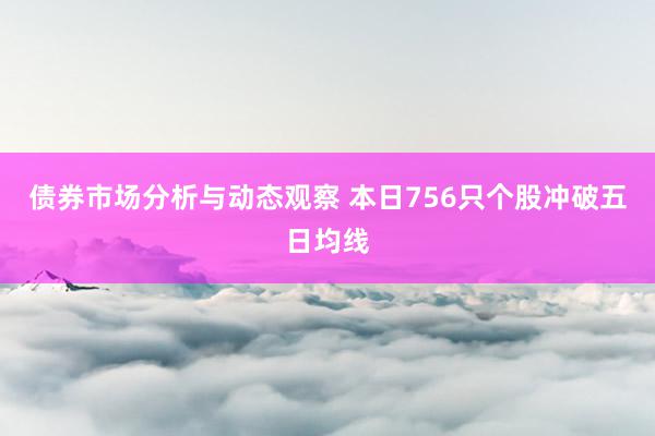 债券市场分析与动态观察 本日756只个股冲破五日均线