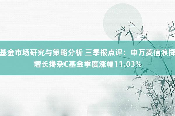 基金市场研究与策略分析 三季报点评：申万菱信浪掷增长搀杂C基金季度涨幅11.03%