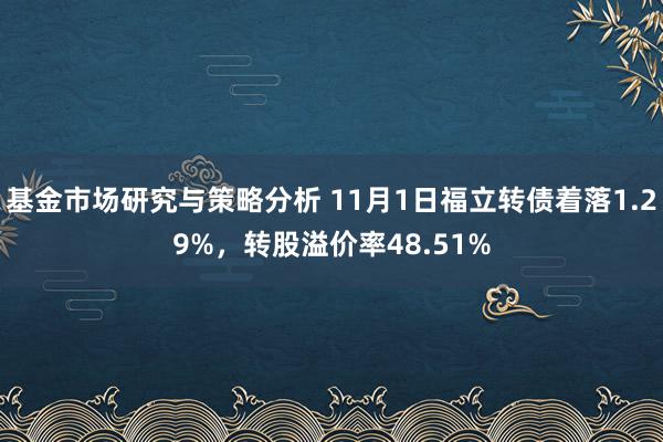 基金市场研究与策略分析 11月1日福立转债着落1.29%，转股溢价率48.51%