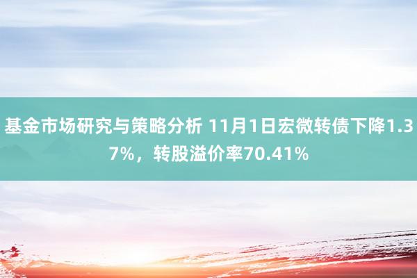 基金市场研究与策略分析 11月1日宏微转债下降1.37%，转股溢价率70.41%