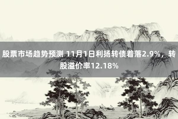 股票市场趋势预测 11月1日利扬转债着落2.9%，转股溢价率12.18%