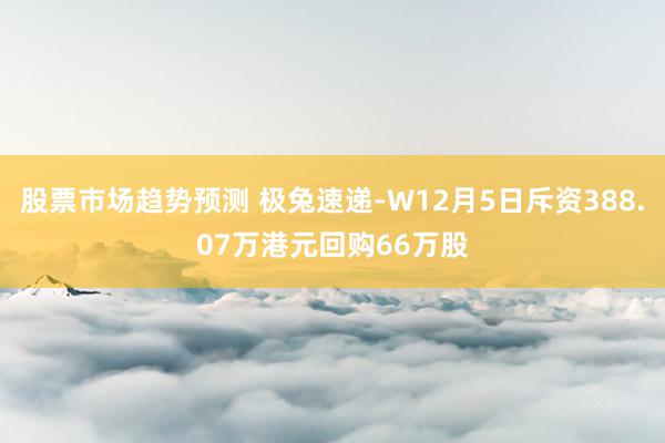 股票市场趋势预测 极兔速递-W12月5日斥资388.07万港元回购66万股