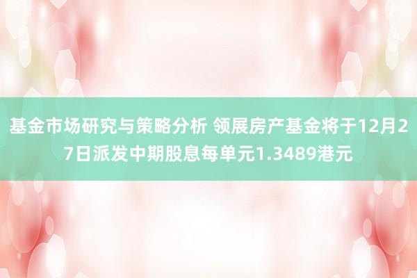 基金市场研究与策略分析 领展房产基金将于12月27日派发中期股息每单元1.3489港元