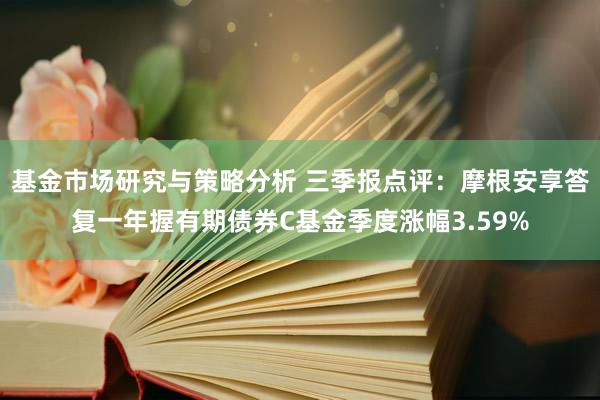 基金市场研究与策略分析 三季报点评：摩根安享答复一年握有期债券C基金季度涨幅3.59%