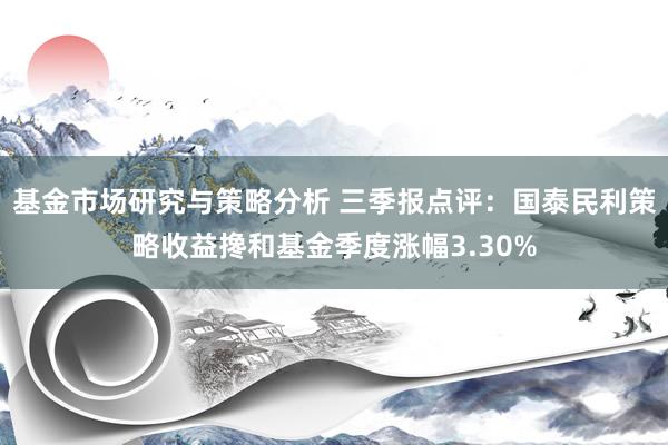 基金市场研究与策略分析 三季报点评：国泰民利策略收益搀和基金季度涨幅3.30%