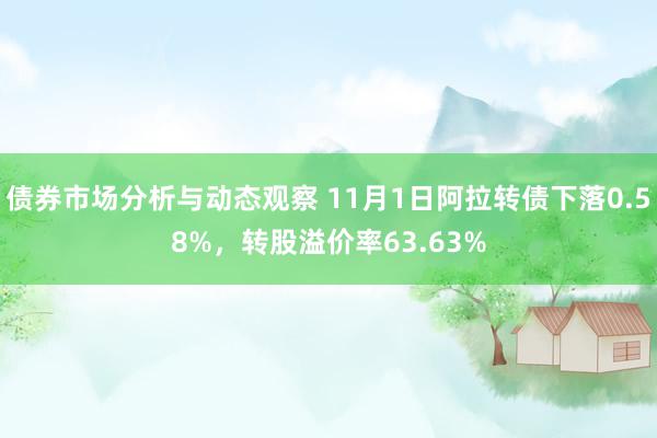 债券市场分析与动态观察 11月1日阿拉转债下落0.58%，转股溢价率63.63%