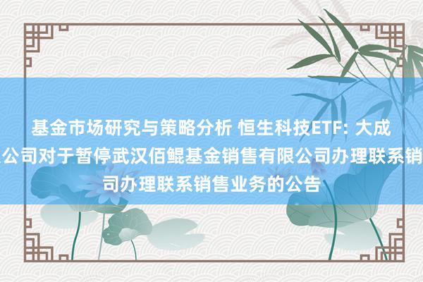 基金市场研究与策略分析 恒生科技ETF: 大成基金处分有限公司对于暂停武汉佰鲲基金销售有限公司办理联系销售业务的公告