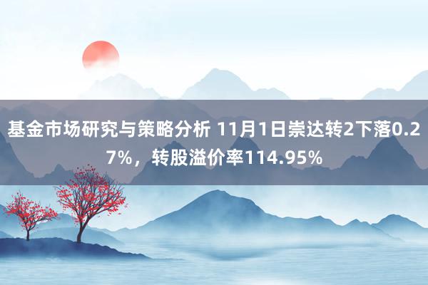 基金市场研究与策略分析 11月1日崇达转2下落0.27%，转股溢价率114.95%