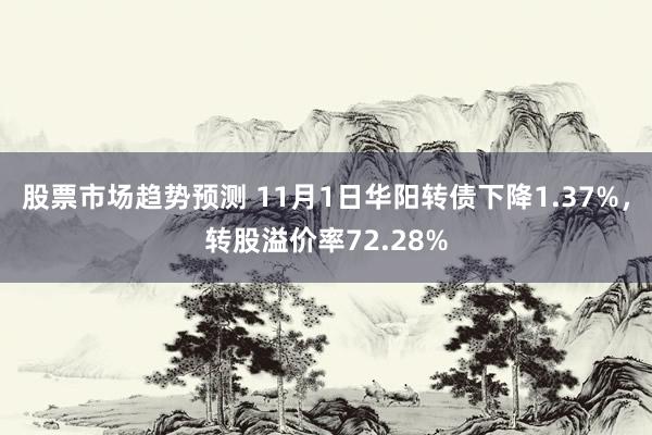 股票市场趋势预测 11月1日华阳转债下降1.37%，转股溢价率72.28%