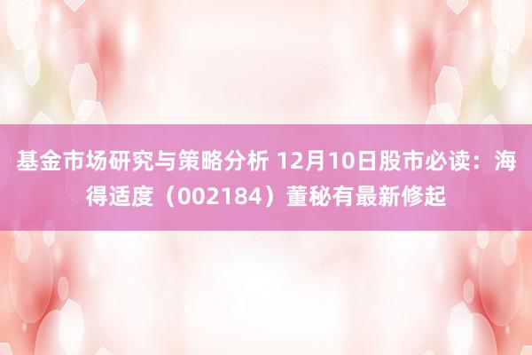 基金市场研究与策略分析 12月10日股市必读：海得适度（002184）董秘有最新修起