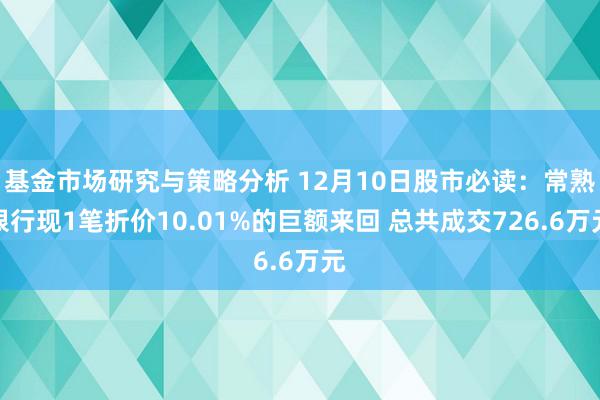 基金市场研究与策略分析 12月10日股市必读：常熟银行现1笔折价10.01%的巨额来回 总共成交726.6万元