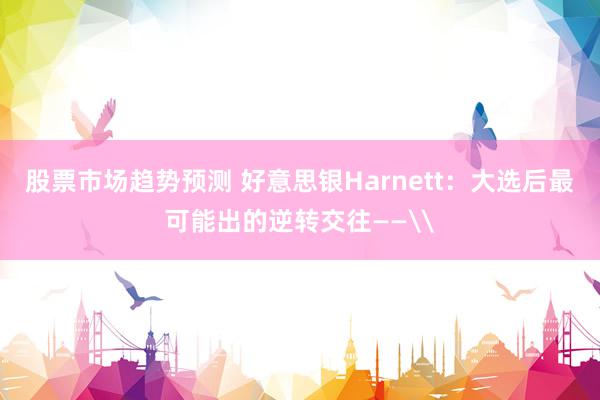 股票市场趋势预测 好意思银Harnett：大选后最可能出的逆转交往——\